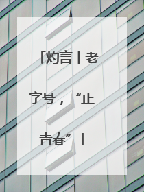 灼言丨老字号，“正青春”