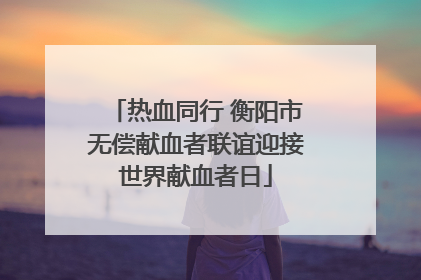 热血同行 衡阳市无偿献血者联谊迎接世界献血者日