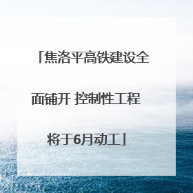 焦洛平高铁建设全面铺开 控制性工程将于6月动工