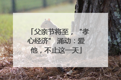 父亲节将至，“孝心经济” 涌动：爱他，不止这一天