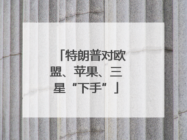 特朗普对欧盟、苹果、三星“下手”
