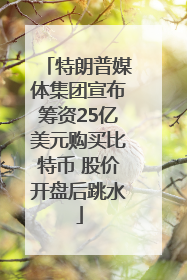 特朗普媒体集团宣布筹资25亿美元购买比特币 股价开盘后跳水