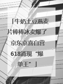 牛奶土豆燕麦片棒棒冰卖爆了 京东京喜自营618涌现“爆单王”