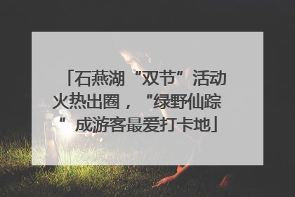 石燕湖“双节”活动火热出圈，“绿野仙踪”成游客最爱打卡地
