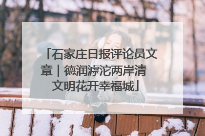石家庄日报评论员文章｜德润滹沱两岸清 文明花开幸福城