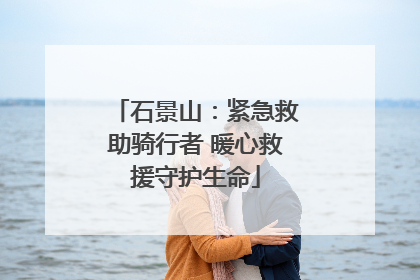 石景山：紧急救助骑行者 暖心救援守护生命