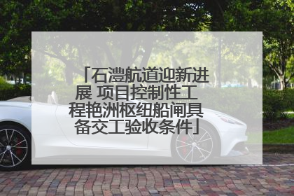 石澧航道迎新进展 项目控制性工程艳洲枢纽船闸具备交工验收条件