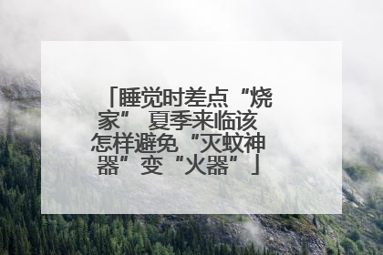 睡觉时差点“烧家” 夏季来临该怎样避免“灭蚊神器”变“火器”