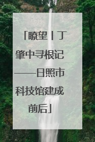 瞭望丨丁肇中寻根记——日照市科技馆建成前后
