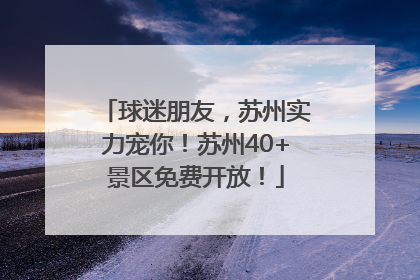 球迷朋友，苏州实力宠你！苏州40+景区免费开放！