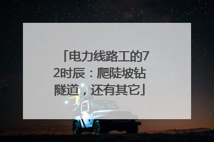 电力线路工的72时辰：爬陡坡钻隧道，还有其它