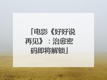 电影《好好说再见》：治愈密码即将解锁