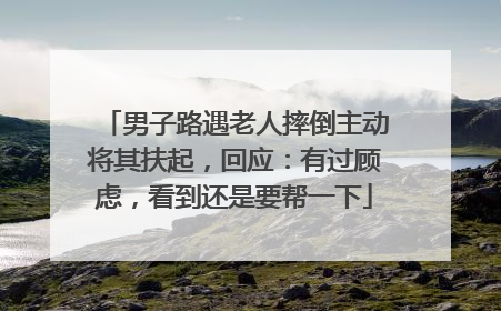男子路遇老人摔倒主动将其扶起，回应：有过顾虑，看到还是要帮一下