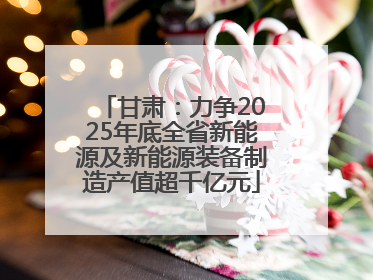 甘肃：力争2025年底全省新能源及新能源装备制造产值超千亿元