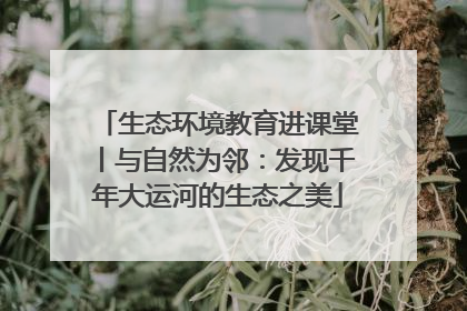 生态环境教育进课堂丨与自然为邻：发现千年大运河的生态之美