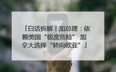 白话拆解丨加总理：依赖美国“极度危险” 加拿大选择“转向欧亚”
