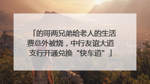 的哥两兄弟给老人的生活费意外被烧，中行友谊大道支行开通兑换“快车道”