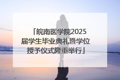 皖南医学院2025届学生毕业典礼暨学位授予仪式隆重举行