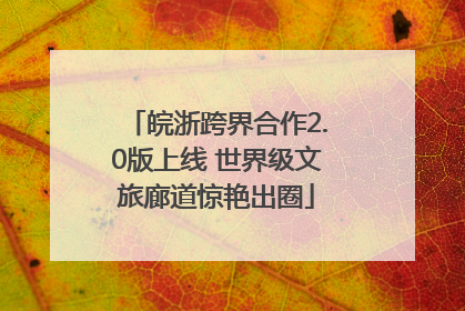 皖浙跨界合作2.0版上线 世界级文旅廊道惊艳出圈