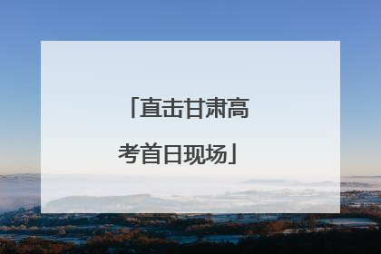 直击甘肃高考首日现场