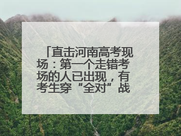 直击河南高考现场：第一个走错考场的人已出现，有考生穿“全对”战服入场引围观