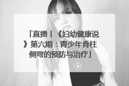直播丨《妇幼健康说》第六期：青少年脊柱侧弯的预防与治疗