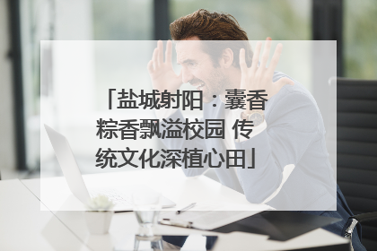 盐城射阳：囊香粽香飘溢校园 传统文化深植心田