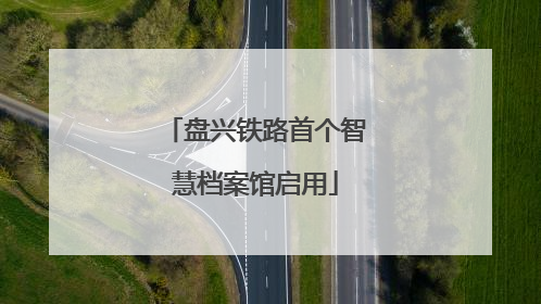 盘兴铁路首个智慧档案馆启用