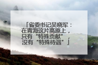 省委书记吴晓军：在青海这片高原上，只有“特殊贡献”，没有“特殊待遇”