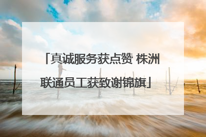 真诚服务获点赞 株洲联通员工获致谢锦旗