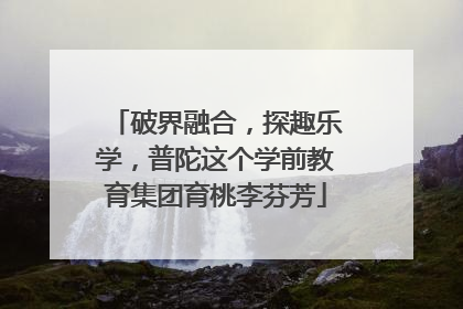 破界融合，探趣乐学，普陀这个学前教育集团育桃李芬芳