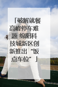 破解就餐高峰停车难题 绵阳科技城新区创新推出“饭点车位”