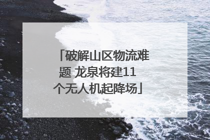 破解山区物流难题 龙泉将建11个无人机起降场