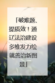 破难题、提质效！通辽法治建设多维发力绘就善治新图景
