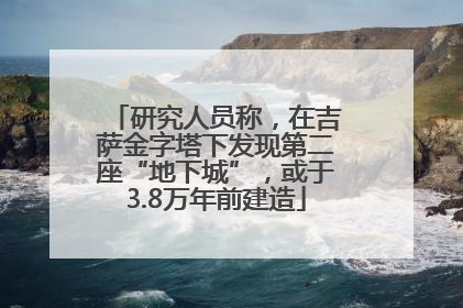 研究人员称，在吉萨金字塔下发现第二座“地下城”，或于3.8万年前建造