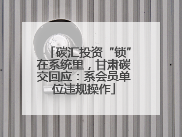 碳汇投资“锁”在系统里，甘肃碳交回应：系会员单位违规操作