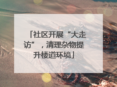 社区开展“大走访”，清理杂物提升楼道环境