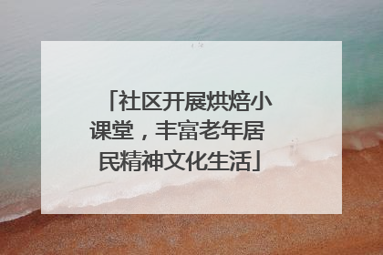 社区开展烘焙小课堂，丰富老年居民精神文化生活