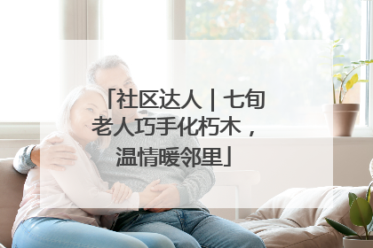 社区达人｜七旬老人巧手化朽木，温情暖邻里