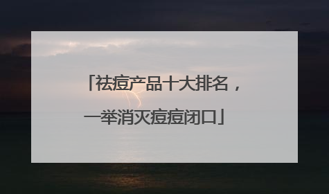 祛痘产品十大排名，一举消灭痘痘闭口