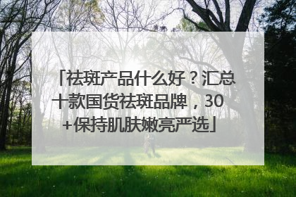 祛斑产品什么好？汇总十款国货祛斑品牌，30+保持肌肤嫩亮严选