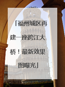 福州城区再建一座跨江大桥！最新效果图曝光