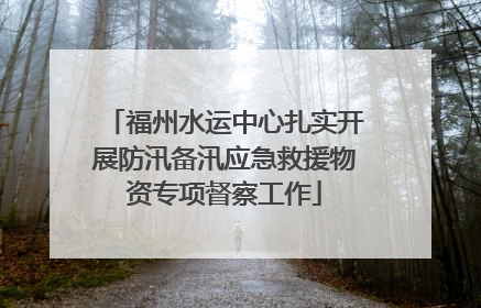 福州水运中心扎实开展防汛备汛应急救援物资专项督察工作