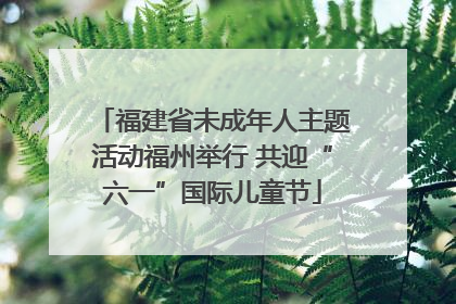 福建省未成年人主题活动福州举行 共迎“六一”国际儿童节