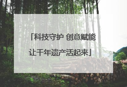 科技守护 创意赋能 让千年遗产活起来