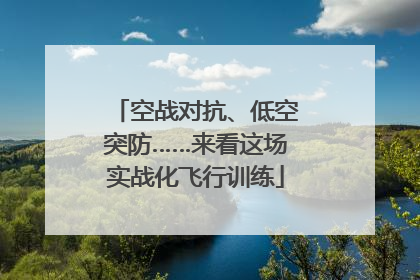 空战对抗、低空突防……来看这场实战化飞行训练