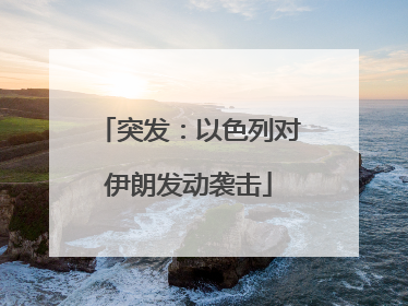 突发：以色列对伊朗发动袭击