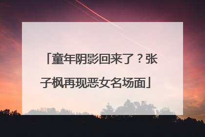 童年阴影回来了？张子枫再现恶女名场面