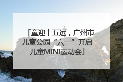 童迎十五运，广州市儿童公园“六一”开启儿童MINI运动会