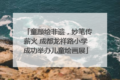 童颜绘非遗，妙笔传薪火 成都龙祥路小学成功举办儿童绘画展